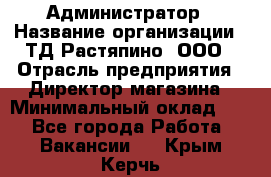 Администратор › Название организации ­ ТД Растяпино, ООО › Отрасль предприятия ­ Директор магазина › Минимальный оклад ­ 1 - Все города Работа » Вакансии   . Крым,Керчь